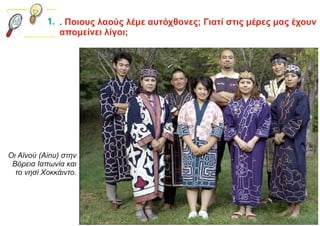 Οι Αϊνού (Ainu) στην
Βόρεια Ιαπωνία και
το νησί Χοκκάιντο.
. Ποιους λαούς λέμε αυτόχθονες; Γιατί στις μέρες μας έχουν
απομείνει λίγοι;
 