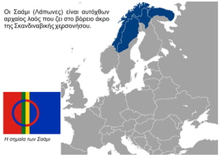 Οι Σαάμι (Λάπωνες) είναι αυτόχθων
αρχαίος λαός που ζει στο βόρειο άκρο
της Σκανδιναβικής χερσονήσου.
Η σημαία των Σαάμι
 
