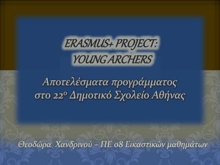 ERASMUS+PROJECT:
YOUNGARCHERS
Αποτελέσματα προγράμματος
στο 22ο Δημοτικό Σχολείο Αθήνας
Θεοδώρα Χανδρινού – ΠΕ 08 Εικαστικών μαθημάτων
 