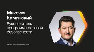 Защита распределенных сетей
Максим
Каминский
Руководитель
программы сетевой
безопасности
 