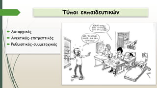 Τύποι εκπαιδευτικών
 Αυταρχικός
 Ανεκτικός-επιτρεπτικός
 Ρυθμιστικός-συμμετοχικός
 