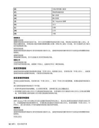 (E) 功能/資料顯示畫面
(F) 增量與減量按鈕
(G) 輸入按鈕
(H) 模式按鈕
(J) 電子 Keystick 插槽
(K) 安全
(L) 自動
(M) 正常
(N) 手動
相關概念
實體控制面板
實體控制面板是系統的起始介面。 您可以使用實體控制面板來執行功能，例如執行起始程式載入 (IPL)，並
開啟及關閉系統。 控制面板功能的複雜度範圍從顯示狀態（例如 IPL 速度）的功能，到只有服務代表才能存
取的低階服務功能。
移除控制面板
遠端控制面板提供透過 PC 使用控制面板功能的方法。 遠端控制面板的圖形使用者介面看起來與實體控制面
板類似。
虛擬控制面板
透過虛擬控制面板，您可以透過 PC 使用控制面板功能。
相關工作
存取控制面板功能
若要存取控制面板功能，請遵循下列指示，這適用於所有三種控制面板。
設定控制面板
遠端控制面板和虛擬控制面板都是透過「作業主控台」配置進行設定。 您需要安裝「作業主控台」，並配置
遠端控制面板或虛擬控制面板，才能使用控制面板功能。
設定遠端控制面板
若要設定遠端控制面板，您需要安裝「作業主控台」。 使用「作業主控台配置精靈」來選取遠端控制面板功
能。
請注意配置遠端控制面板的下列考量：
• 需要特殊遠端控制面板纜線，以支援您的配置。 請參閱作業主控台纜線需求。
• 利用撥號支援的本端主控台不支援遠端控制面板功能。 如果遠端主控台連接的本端主控台已安裝並配置纜
線，則利用撥號支援的遠端主控台僅支援遠端控制面板功能。
設定虛擬控制面板
IBM i Access 作業主控台網站具有設定虛擬控制面板的特定指示。 您必須已配置直接連接至系統的本端主控
台，才能讓虛擬控制面板發揮作用。 若要配置直接連接至系統的本端主控台，您需要遵循「作業主控台」中
的指示。 請注意安裝指示中使用虛擬控制面板功能的那些限制。
相關概念
移除控制面板
遠端控制面板提供透過 PC 使用控制面板功能的方法。 遠端控制面板的圖形使用者介面看起來與實體控制面
板類似。
作業主控台
12 IBM i： 基本系統作業
 