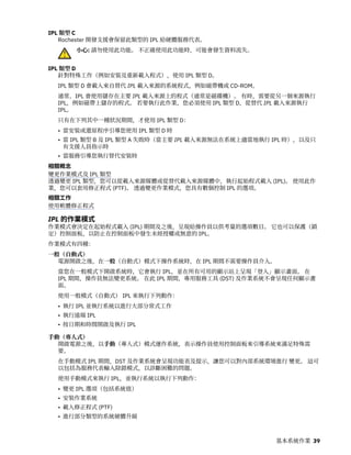 IPL 類型 C
Rochester 開發支援會保留此類型的 IPL 給硬體服務代表。
小心: 請勿使用此功能。 不正確使用此功能時，可能會發生資料流失。
IPL 類型 D
針對特殊工作（例如安裝及重新載入程式），使用 IPL 類型 D。
IPL 類型 D 會載入來自替代 IPL 載入來源的系統程式，例如磁帶機或 CD-ROM。
通常，IPL 會使用儲存在主要 IPL 載入來源上的程式（通常是磁碟機）。 有時，需要從另一個來源執行
IPL，例如磁帶上儲存的程式。 若要執行此作業，您必須使用 IPL 類型 D，從替代 IPL 載入來源執行
IPL。
只有在下列其中一種狀況期間，才使用 IPL 類型 D：
• 當安裝或還原程序引導您使用 IPL 類型 D 時
• 當 IPL 類型 B 及 IPL 類型 A 失敗時（當主要 IPL 載入來源無法在系統上適當地執行 IPL 時），以及只
有支援人員指示時
• 當服務引導您執行替代安裝時
相關概念
變更作業模式及 IPL 類型
透過變更 IPL 類型，您可以從載入來源媒體或從替代載入來源媒體中，執行起始程式載入 (IPL)。 使用此作
業，您可以套用修正程式 (PTF)。 透過變更作業模式，您具有數個控制 IPL 的選項。
相關工作
使用軟體修正程式
IPL 的作業模式
作業模式會決定在起始程式載入 (IPL) 期間及之後，呈現給操作員以供考量的選項數目。 它也可以保護（鎖
定）控制面板，以防止在控制面板中發生未經授權或無意的 IPL。
作業模式有四種：
一般（自動式）
電源開啟之後，在一般（自動式）模式下操作系統時，在 IPL 期間不需要操作員介入。
當您在一般模式下開啟系統時，它會執行 IPL，並在所有可用的顯示站上呈現「登入」顯示畫面。 在
IPL 期間，操作員無法變更系統。 在此 IPL 期間，專用服務工具 (DST) 及作業系統不會呈現任何顯示畫
面。
使用一般模式（自動式） IPL 來執行下列動作：
• 執行 IPL 並執行系統以進行大部分常式工作
• 執行遠端 IPL
• 按日期和時間開啟及執行 IPL
手動（專人式）
開啟電源之後，以手動（專人式）模式運作系統，表示操作員使用控制面板來引導系統來滿足特殊需
要。
在手動模式 IPL 期間，DST 及作業系統會呈現功能表及提示，讓您可以對內部系統環境進行 變更。 這可
以包括為服務代表輸入除錯模式，以診斷困難的問題。
使用手動模式來執行 IPL，並執行系統以執行下列動作：
• 變更 IPL 選項（包括系統值）
• 安裝作業系統
• 載入修正程式 (PTF)
• 進行部分類型的系統硬體升級
基本系統作業 39
 