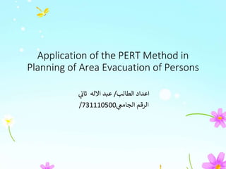 Application of the PERT Method in
Planning of Area Evacuation of Persons
‫اعداد‬
‫الطالب‬
/
‫عبد‬
‫االله‬
‫ثان‬
‫الرقم‬
‫الجامع‬
/731110500
 