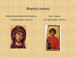 Φορητές εικόνες
Παναγία Βρεφοκρατούσα (λεπτομέρεια,
Ι. Μ. Βατοπαιδίου, 14ος αι.)
Άγιος Γεώργιος
(Ι. Μ. Βατοπαιδίου, 14ος αι.)
 