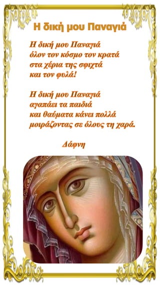 Η δική μου Παναγιά
Η δική μου Παναγιά
όλον τον κόσμο τον κρατά
στα χέρια της σφιχτά
και τον φυλά!
Η δική μου Παναγιά
αγαπά...