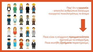 Παρ’ ότι η εργασία:
- αποτελεί ανθρώπινο δικαίωμα
-ευεργετεί ποικιλοτρόπως το άτομο
Ποια είναι η σύγχρονη πραγματικότητα
σχετικά με το επάγγελμα;
Ποια συνήθη ζητήματα παρατηρούμε;
 