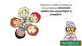 Χωριστείτε σε ομάδες και γράψτε μια
λίστα με διάφορες κοινωνικές
ομάδες που συμμετέχετε ή
γνωρίζετε.
 