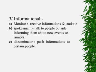 5
3/ Informational:-
a) Monitor :- receive informations & statistic
b) spokesman :- talk to people outside
informing them about new events or
rumors.
c) disseminator :- push informations to
certain people
 