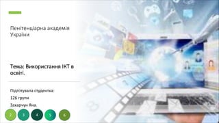 Пенітенціарна академія
України
Тема: Використання ІКТ в
освіті.
Підготувала студентка:
126 групи
Захарчун Яна.
2 3 4 5 6
 