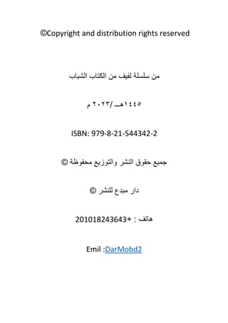 ©Copyright and distribution rights reserved
‫سلسلة‬ ‫من‬
‫الشباب‬ ‫الكتاب‬ ‫من‬ ‫لفيف‬
١٤٤٥
/ ‫هـــ‬
٢٠٢٣
‫م‬
ISBN: 979-8-21-544342-2
© ‫محفوظة‬ ‫والتوزيع‬ ‫النشر‬ ‫حقوق‬ ‫جميع‬
© ‫للنشر‬ ‫مبدع‬ ‫دار‬
+ : ‫هاتف‬
201018243643
DarMobd2
Emil :
 