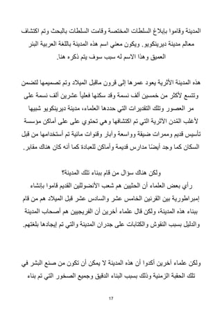 17
‫اكتشاف‬ ‫وتم‬ ‫بالبحث‬ ‫السلطات‬ ‫وقامت‬ ‫المختصة‬ ‫السلطات‬ ‫بإبالغ‬ ‫وقاموا‬ ‫المدينة‬
‫البئر‬ ‫العربية‬ ‫باللغة‬ ‫المدينة‬ ‫هذه‬ ‫اسم‬ ‫معني‬ ‫ويكون‬ .‫ديرينكويو‬ ‫مدينة‬ ‫معالم‬
.‫هنا‬ ‫ذكره‬ ‫يتم‬ ‫سوف‬ ‫سبب‬ ‫له‬ ‫االسم‬ ‫وهذا‬ ‫العميق‬
‫لتضمن‬ ‫تصميمها‬ ‫وتم‬ ‫الميالد‬ ‫ماقبل‬ ‫قرون‬ ‫إلى‬ ‫عمرها‬ ‫يعود‬ ‫األثرية‬ ‫المدينة‬ ‫هذه‬
‫على‬ ‫نسمة‬ ‫ألف‬ ‫عشرين‬ ‫ا‬‫ا‬‫فعلي‬ ‫سكنها‬ ‫وقد‬ ‫نسمة‬ ‫ألف‬ ‫خمسين‬ ‫من‬ ‫ألكثر‬ ‫وتتسع‬
‫شبيها‬ ‫ديرينكويو‬ ‫مدينة‬ ،‫العلماء‬ ‫حددها‬ ‫التي‬ ‫التقديرات‬ ‫وتلك‬ ‫العصور‬ ‫مر‬
‫على‬ ‫تحتوي‬ ‫وهي‬ ‫اكتشافها‬ ‫تم‬ ‫التي‬ ‫اآلثرية‬ ‫دن‬ُ‫م‬‫ال‬ ‫ألغلب‬
‫مؤسسة‬ ‫أماكن‬ ‫على‬
‫قبل‬ ‫من‬ ‫أستخدامها‬ ‫تم‬ ‫مائية‬ ‫وقنوات‬ ‫وآبار‬ ‫وواسعة‬ ‫ضيقة‬ ‫وممرات‬ ‫قديم‬ ‫تأسيس‬
.‫مقابر‬ ‫هناك‬ ‫كان‬ ‫أنه‬ ‫كما‬ ‫للعبادة‬ ‫وأماكن‬ ‫قديمة‬ ‫مدارس‬ ‫ا‬‫ا‬‫ض‬‫أي‬ ‫وجد‬ ‫كما‬ ‫السكان‬
‫المدينة؟‬ ‫تلك‬ ‫ببناء‬ ‫قام‬ ‫من‬ ‫سؤال‬ ‫هناك‬ ‫ولكن‬
‫بإنشاء‬ ‫قاموا‬ ‫القديم‬ ‫األنضوللين‬ ‫شعب‬ ‫هم‬ ‫الحثيين‬ ‫أن‬ ‫العلماء‬ ‫بعض‬ ‫رأي‬
‫قام‬ ‫من‬ ‫هم‬ ‫الميالد‬ ‫قبل‬ ‫عشر‬ ‫والسادس‬ ‫عشر‬ ‫الخامس‬ ‫القرنين‬ ‫بين‬ ‫إمبراطورية‬
‫المدينة‬ ‫أصحاب‬ ‫هم‬ ‫الفريجيين‬ ‫أن‬ ‫أخرين‬ ‫علماء‬ ‫قال‬ ‫ولكن‬ ،‫المدينة‬ ‫هذه‬ ‫ببناء‬
‫والتي‬ ‫المدينة‬ ‫جدران‬ ‫على‬ ‫والكتابات‬ ‫النقوش‬ ‫بسبب‬ ‫والدليل‬
.‫بلغتهم‬ ‫إيجادها‬ ‫تم‬
‫في‬ ‫البشر‬ ‫صنع‬ ‫من‬ ‫تكون‬ ‫أن‬ ‫يمكن‬ ‫ال‬ ‫المدينة‬ ‫هذه‬ ‫أن‬ ‫أكدوا‬ ‫آخرين‬ ‫علماء‬ ‫ولكن‬
‫بناء‬ ‫تم‬ ‫التي‬ ‫الصخور‬ ‫وجميع‬ ‫الدقيق‬ ‫البناء‬ ‫بسبب‬ ‫وذلك‬ ‫الزمنية‬ ‫الحقبة‬ ‫تلك‬
 