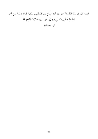 53
.‫هيرقليطس‬ ‫أتباع‬ ‫أحد‬ ‫يد‬ ‫على‬ ‫الفلسفة‬ ‫دراسة‬ ‫إلى‬ ‫اتجه‬
‫أن‬ ‫مع‬ ،‫دائما‬ ‫فنانا‬ ‫وكان‬
‫من‬ ‫آخر‬ ‫مجال‬ ‫في‬ ‫ظهرت‬ ‫إبداعاته‬
‫المعرفة‬ ‫مجاالت‬
‫بحمد‬ ‫تم‬
.‫هللا‬
 