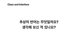 추상의 반어는 무엇일까요?
생각해 보신 적 있나요?
Class and Interface
 