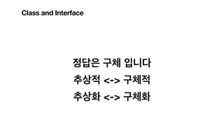 정답은 구체 입니다
추상적 <-> 구체적
추상화 <-> 구체화
Class and Interface
 