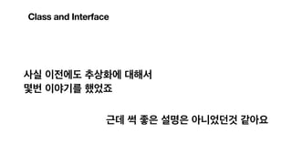 사실 이전에도 추상화에 대해서
몇번 이야기를 했었죠
근데 썩 좋은 설명은 아니었던것 같아요
Class and Interface
 