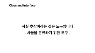 사실 추상이라는 것은 도구입니다
- 사물을 분류하기 위한 도구 -
Class and Interface
 
