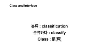 분류하다 : classify
분류 : classi
fi
cation
Class : 類(류)
Class and Interface
 