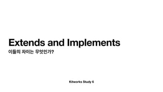 Kitworks Study 6
Extends and Implements
이들의 차이는 무엇인가?
 