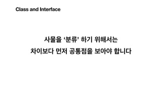사물을 ‘분류’ 하기 위해서는
차이보다 먼저 공통점을 보아야 합니다
Class and Interface
 