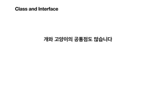 개와 고양이의 공통점도 많습니다
Class and Interface
 
