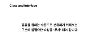 종류를 원하는 수준으로 분류하기 위해서는
구분에 불필요한 속성을 ‘무시’ 해야 합니다
Class and Interface
 
