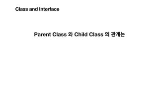 Parent Class 와 Child Class 의 관계는
Class and Interface
 