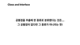 공통점을 추출해 한 종류로 분류했다는 것은…
그 공통점이 없다면 그 종류가 아니라는 뜻!
Class and Interface
 