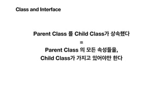 Class and Interface
Parent Class 를 Child Class가 상속했다
=
Parent Class 의 모든 속성들을,
Child Class가 가지고 있어야만 한다
 