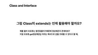 Class and Interface
그럼 Class의 extends는 언제 활용해야 할까요?
예를 들어 포유류는 항온동물이기때문에 정상체온이 존재하죠?
이걸 포유류.get정상체온() 이라는 메서드로 값을 조회할 수 있다고 할 때,
 
