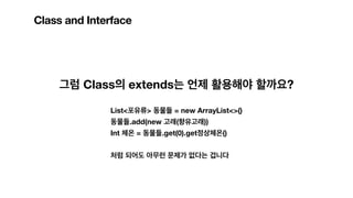 Class and Interface
그럼 Class의 extends는 언제 활용해야 할까요?
List<포유류> 동물들 = new ArrayList<>()
동물들.add(new 고래(향유고래))
Int 체온 = 동물들.get(0).get정상체온()
처럼 되어도 아무런 문제가 없다는 겁니다
 