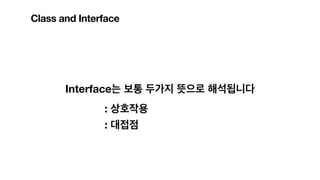 Class and Interface
Interface는 보통 두가지 뜻으로 해석됩니다
: 상호작용
: 대접점
 