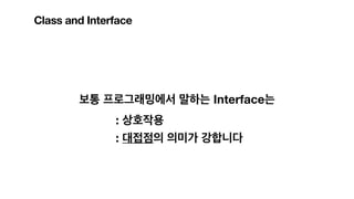 Class and Interface
보통 프로그래밍에서 말하는 Interface는
: 상호작용
: 대접점의 의미가 강합니다
 