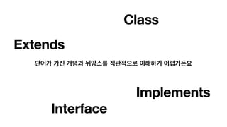 Interface
Implements
Extends
단어가 가진 개념과 뉘앙스를 직관적으로 이해하기 어렵거든요
Class
 