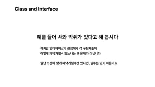 Class and Interface
예를 들어 새와 박쥐가 있다고 해 봅시다
하지만 인터페이스의 관점에서 각 구현체들이
어떻게 파닥거릴수 있느냐는 큰 문제가 아닙니다
일단 조건에 맞게 파닥거릴수만 있다면, 날수는 있기 때문이죠
 