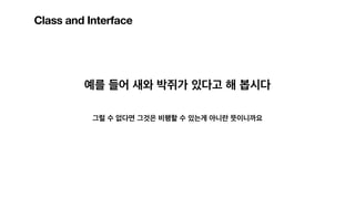 Class and Interface
예를 들어 새와 박쥐가 있다고 해 봅시다
그럴 수 없다면 그것은 비행할 수 있는게 아니란 뜻이니까요
 