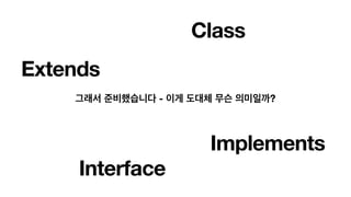 Interface
Implements
Extends
그래서 준비했습니다 - 이게 도대체 무슨 의미일까?
Class
 