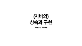 Kitworks Study 6
상속과 구현
(자바의)
 