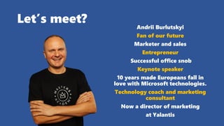 Let’s meet? Andrii Burlutskyi
Fan of our future
Marketer and sales
Entrepreneur
Successful office snob
Keynote speaker
10 years made Europeans fall in
love with Microsoft technologies.
Technology coach and marketing
consultant
Now a director of marketing
at Yalantis
 