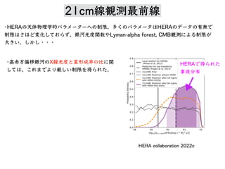 21cm線観測最前線
•HERA 天体物理学的 制限。多 HERA 有無
制限 変化 、銀河光度関数 Lyman-alpha forest, CMB観測 制限
⼤ 。 ・・・
•⾼⾚⽅偏移銀河 X線光度 星形成率 ⽐ 関
、 厳 制限 得 。
HERA 得
事後分布
HERA collaboration 2022c
 