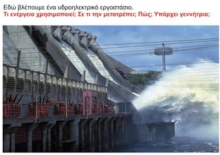 Εδώ βλέπουμε ένα υδροηλεκτρικό εργοστάσιο.
Τι ενέργεια χρησιμοποιεί; Σε τι την μετατρέπει; Πώς; Υπάρχει γεννήτρια;
 