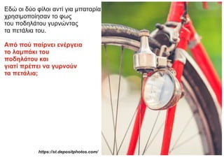 Εδώ οι δύο φίλοι αντί για μπαταρία
χρησιμοποίησαν το φως
του ποδηλάτου γυρνώντας
τα πετάλια του.
Από πού παίρνει ενέργεια
το λαμπάκι του
ποδηλάτου και
γιατί πρέπει να γυρνούν
τα πετάλια;
https://st.depositphotos.com/
 