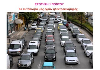 ΕΡΩΤΗΣΗ 1 ΠΟΝΤΟΥ
Τα αυτοκίνητά μας έχουν ηλεκτροκινητήρες;
 