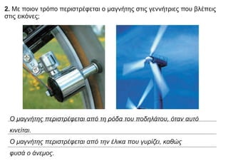 2. Με ποιον τρόπο περιστρέφεται ο μαγνήτης στις γεννήτριες που βλέπεις
στις εικόνες;
Ο μαγνήτης περιστρέφεται από τη ρόδα του ποδηλάτου, όταν αυτό
κινείται.
Ο μαγνήτης περιστρέφεται από την έλικα που γυρίζει, καθώς
φυσά ο άνεμος.
 