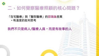 二、如何覺察醫療照顧的核心問題？
「在宅醫療」與「醫院醫療」的認識論差異
• 有溫度的批判思考
我們不只是病人/醫療人員，而是有故事的人
 