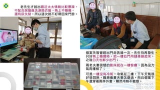 老先生才說出最近太太情緒比較暴躁，
不配合居服員洗澡換衣服，晚上不睡覺，
還有尿失禁，所以這次就不好帶回來門診。
2022/02/25、
2022/03/30
個案失智曾經出門走丟過一次，先生怕再發生，
只好晚上睡覺時，把一樓拉門用鏈條鎖起來，
之後白天也鮮少出門；
兩老夫妻很矮的膨床就在一樓客廳，因為沒力
氣爬樓梯了；
可是一樓沒有冷氣，冷氣在二樓，下午天氣很
好很悶熱，難想像夏天要怎麼過，而且個案下
午還穿著兩件外套，顯然冷熱不敏感。
 