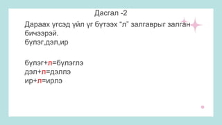 Дасгал -2
Дараах үгсэд үйл үг бүтээх “л” залгаврыг залган
бичээрэй.
бүлэг,дэл,ир
бүлэг+л=бүлэглэ
дэл+л=дэллэ
ир+л=ирлэ
 