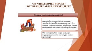 АЛҒАШҚЫ КӨМЕК КӨРСЕТУ
ӨРТ КЕЗІНДЕ ЗАРДАП ШЕККЕНДЕРГЕ
Алғашқы көмек көрсету алгоритмі
Адам өмірі мен денсаулығына қауіп
төндіретін тағы бір зиянды фактор - бұл
жоғары температураның әсері және соның
салдарынан, негізінен, терінің күйіп қалуы.
Өрт кезінде күйген кезде алғашқы
медициналық көмек көрсетудің негізгі
ережелері.
 