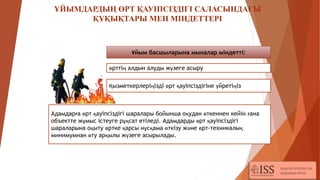 Ұйым басшыларына мыналар міндетті:
өрттің алдын алуды жүзеге асыру
Адамдарға өрт қауіпсіздігі шаралары бойынша оқудан өткеннен кейін ғана
объектте жұмыс істеуге рұқсат етіледі. Адамдарды өрт қауіпсіздігі
шараларына оқыту өртке қарсы нұсқама өткізу және өрт-техникалық
минимумнан өту арқылы жүзеге асырылады.
Қызметкерлеріңізді өрт қауіпсіздігіне үйретіңіз
ҰЙЫМДАРДЫҢ ӨРТ ҚАУІПСІЗДІГІ САЛАСЫНДАҒЫ
ҚҰҚЫҚТАРЫ МЕН МІНДЕТТЕРІ
 