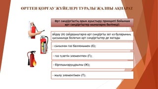 Өрт сөндіргіштің орын ауыстыру принципі бойынша
өрт сөндіргіштер мыналарға бөлінеді:
айдау (А) (айдауыштарға өрт сөндіргіш зат өз буларының
қысымында болатын өрт сөндіргіштер де жатады
- газ түзетін элементпен (Г);
- сығылған газ баллонымен (б);
- біргешығаруқұрылғы (Ж);
- жылу элементімен (Т).
ӨРТТЕН ҚОРҒАУ ЖҮЙЕЛЕРІ ТУРАЛЫ ЖАЛПЫ АҚПАРАТ
 